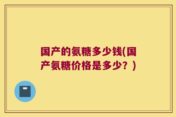 国产的氨糖多少钱(国产氨糖价格是多少?)