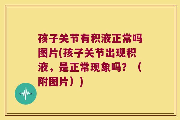 孩子关节有积液正常吗图片(孩子关节出现积液,是正常现象吗?(附图片))