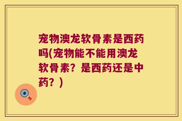宠物澳龙软骨素是西药吗(宠物能不能用澳龙软骨素?是西药还是中药?)