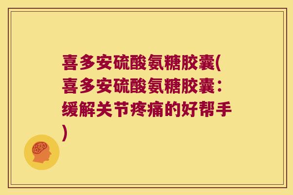 喜多安硫酸氨糖胶囊(喜多安硫酸氨糖胶囊:缓解关节疼痛的好帮手)