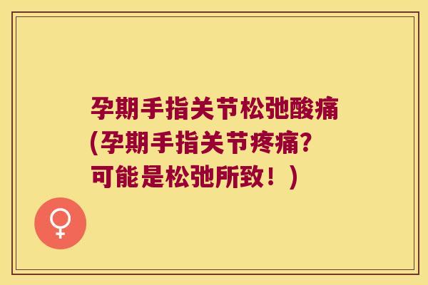 孕期手指关节松弛酸痛(孕期手指关节疼痛?可能是松弛所致!)