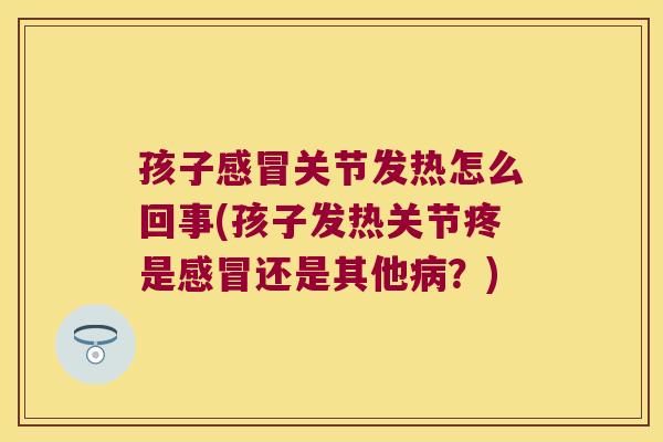 孩子感冒关节发热怎么回事(孩子发热关节疼是感冒还是其他病？)