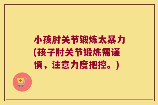 小孩肘关节锻炼太暴力(孩子肘关节锻炼需谨慎，注意力度把控。)