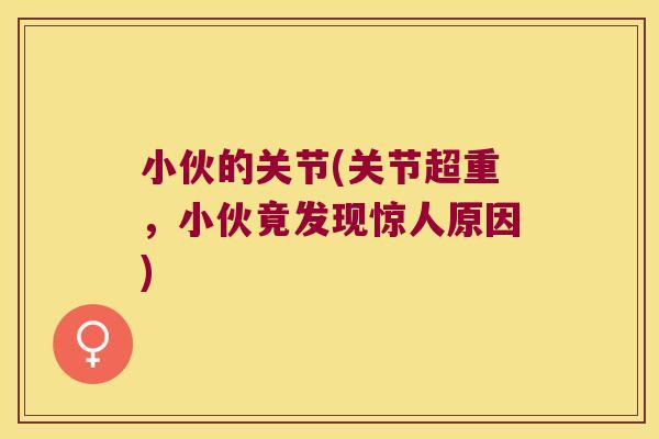 小伙的关节(关节超重,小伙竟发现惊人原因)