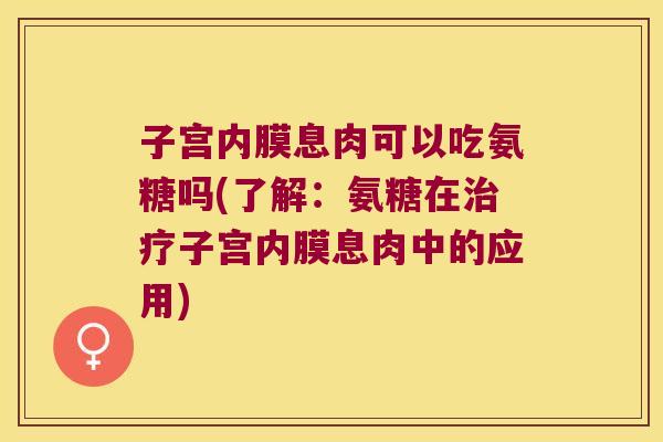 子宫内膜息肉可以吃氨糖吗(了解:氨糖在治疗子宫内膜息肉中的应用)