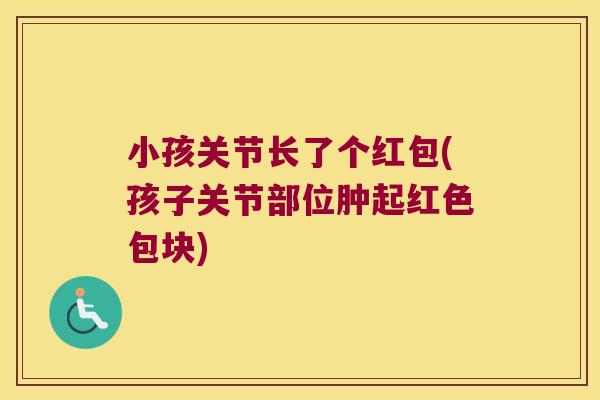小孩关节长了个红包(孩子关节部位肿起红色包块)