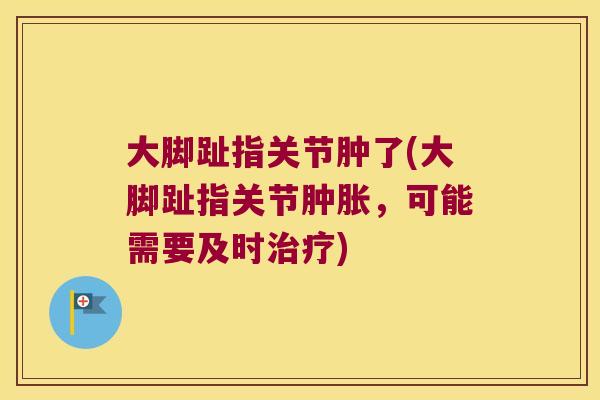 大脚趾指关节肿了(大脚趾指关节肿胀,可能需要及时治疗)