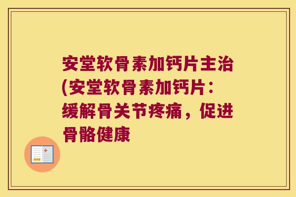 安堂软骨素加钙片主治(安堂软骨素加钙片:缓解骨关节疼痛,促进骨骼健康