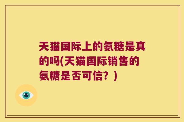 天猫国际上的氨糖是真的吗(天猫国际销售的氨糖是否可信?)