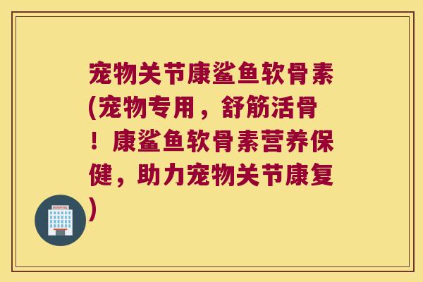 宠物关节康鲨鱼软骨素(宠物专用,舒筋活骨!康鲨鱼软骨素营养保健,助力宠物关节康复)