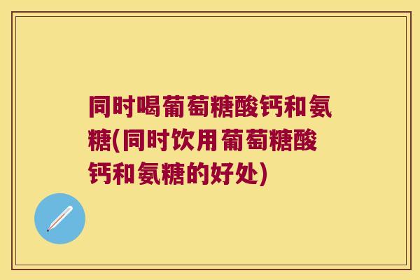 同时喝葡萄糖酸钙和氨糖(同时饮用葡萄糖酸钙和氨糖的好处)