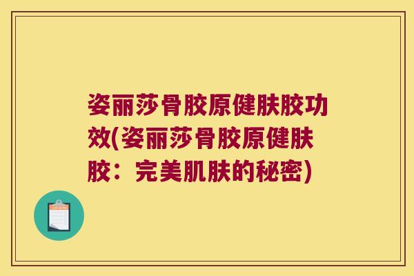 姿丽莎骨胶原健肤胶功效(姿丽莎骨胶原健肤胶:完美肌肤的秘密)