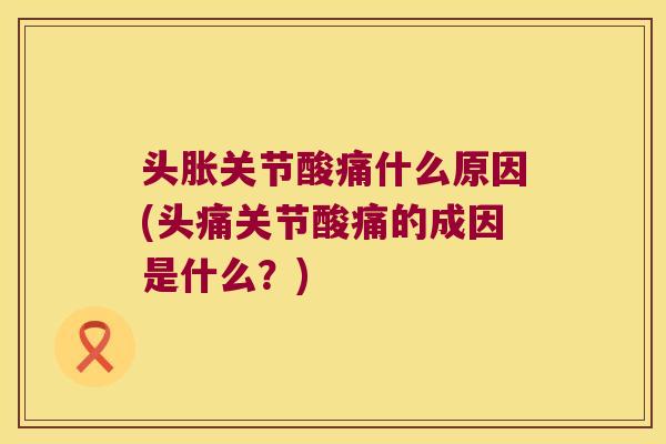 头胀关节酸痛什么原因(头痛关节酸痛的成因是什么?)