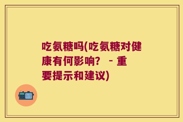 吃氨糖吗(吃氨糖对健康有何影响? - 重要提示和建议) 吃氨糖吗(吃氨糖对健康有何影响? - 重要提示和建议)