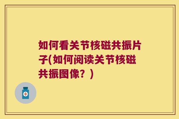 如何看关节核磁共振片子(如何阅读关节核磁共振图像?)