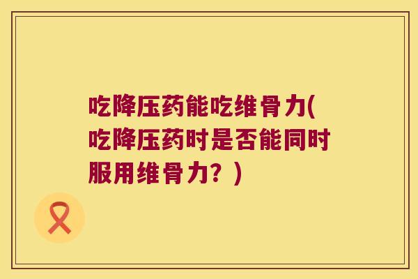 吃降压药能吃维骨力(吃降压药时是否能同时服用维骨力?)