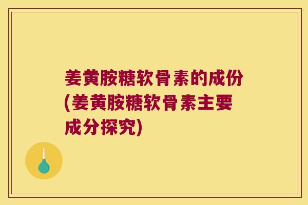 姜黄胺糖软骨素的成份(姜黄胺糖软骨素主要成分探究)