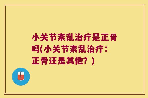 小关节紊乱治疗是正骨吗(小关节紊乱治疗:正骨还是其他?)