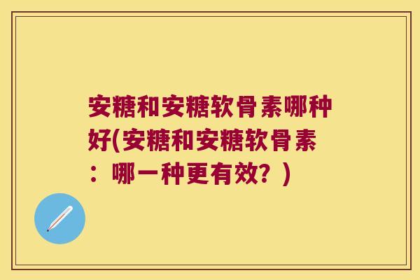 安糖和安糖软骨素哪种好(安糖和安糖软骨素:哪一种更有效?)