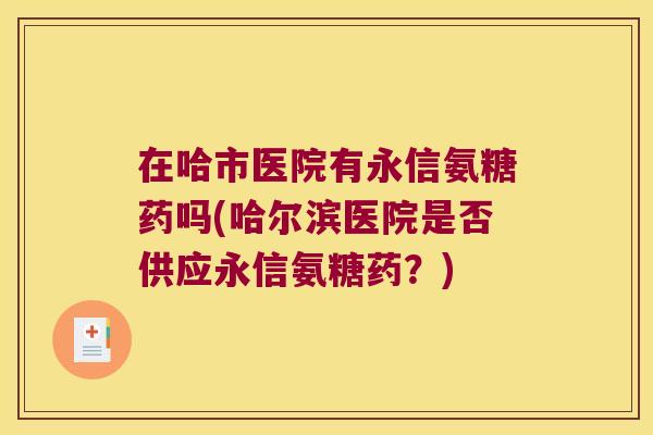 在哈市医院有永信氨糖药吗(哈尔滨医院是否供应永信氨糖药?)