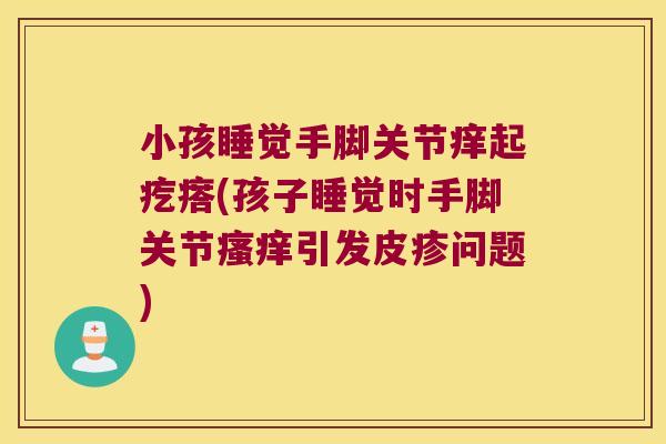 小孩睡觉手脚关节痒起疙瘩(孩子睡觉时手脚关节瘙痒引发皮疹问题)