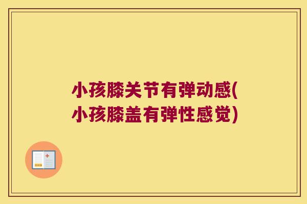 小孩膝关节有弹动感(小孩膝盖有弹性感觉)