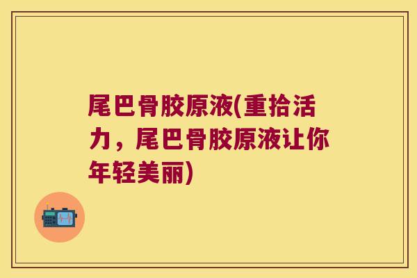 尾巴骨胶原液(重拾活力,尾巴骨胶原液让你年轻美丽)