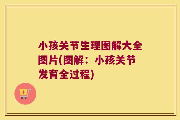 小孩关节生理图解大全图片(图解:小孩关节发育全过程)