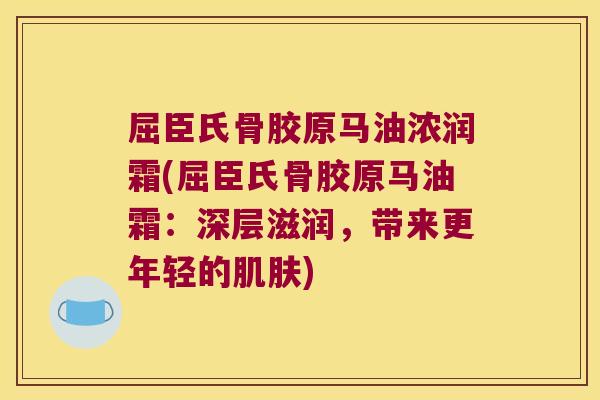 屈臣氏骨胶原马油浓润霜(屈臣氏骨胶原马油霜:深层滋润,带来更年轻的肌肤)