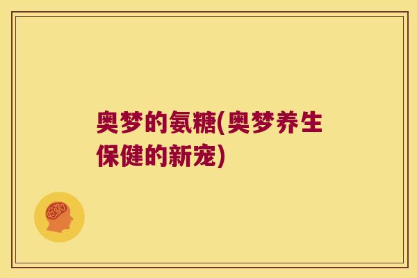 奥梦的氨糖(奥梦养生保健的新宠)