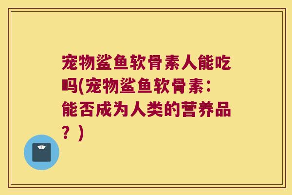 宠物鲨鱼软骨素人能吃吗(宠物鲨鱼软骨素:能否成为人类的营养品?) 宠物鲨鱼软骨素人能吃吗(宠物鲨鱼软骨素:能否成为人类的营养品?)