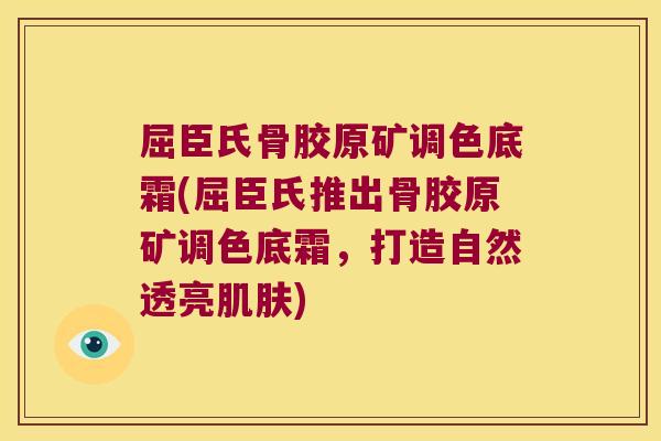 屈臣氏骨胶原矿调色底霜(屈臣氏推出骨胶原矿调色底霜,打造自然透亮肌肤)