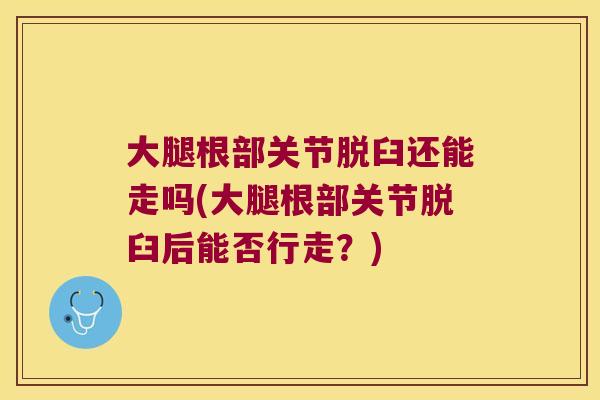 大腿根部关节脱臼还能走吗(大腿根部关节脱臼后能否行走?) 大腿根部关节脱臼还能走吗(大腿根部关节脱臼后能否行走?)