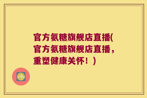 官方氨糖旗舰店直播(官方氨糖旗舰店直播，重塑健康关怀！)