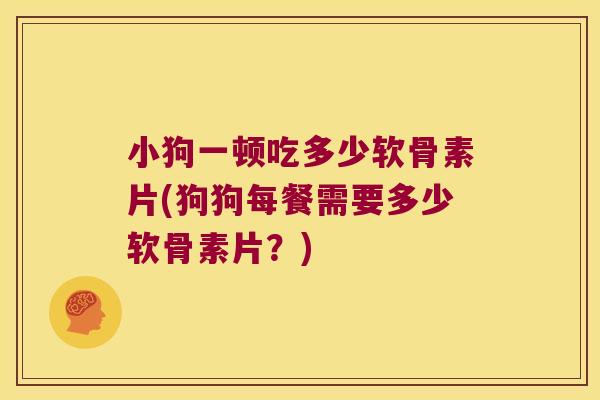 小狗一顿吃多少软骨素片(狗狗每餐需要多少软骨素片?)