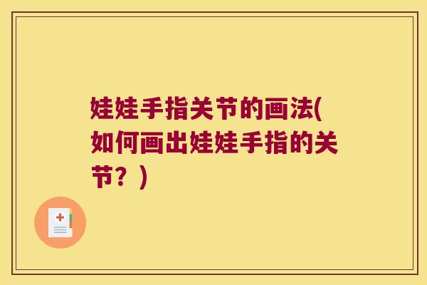 娃娃手指关节的画法(如何画出娃娃手指的关节?)