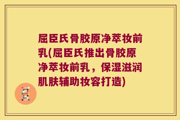 屈臣氏骨胶原净萃妆前乳(屈臣氏推出骨胶原净萃妆前乳,保湿滋润肌肤辅助妆容打造)