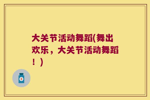 大关节活动舞蹈(舞出欢乐,大关节活动舞蹈!)