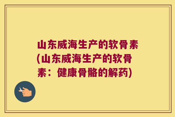 山东威海生产的软骨素(山东威海生产的软骨素:健康骨骼的解药)