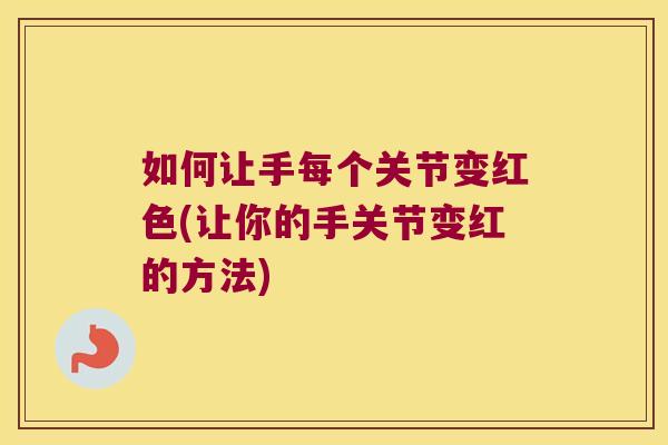 如何让手每个关节变红色(让你的手关节变红的方法)