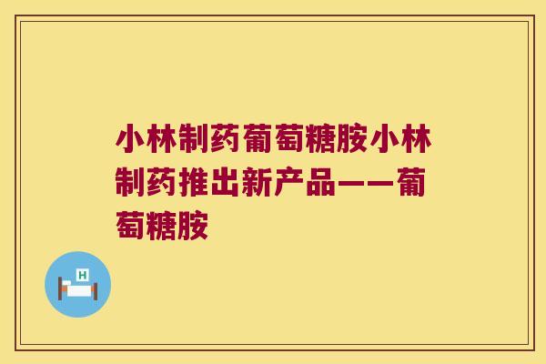 小林制药葡萄糖胺小林制药推出新产品——葡萄糖胺