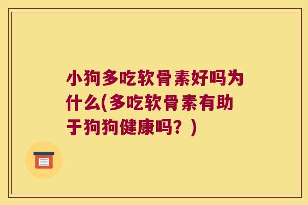 小狗多吃软骨素好吗为什么(多吃软骨素有助于狗狗健康吗?)