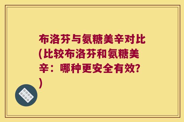 布洛芬与氨糖美辛对比(比较布洛芬和氨糖美辛:哪种更安全有效?)