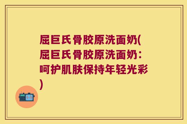 屈巨氏骨胶原洗面奶(屈巨氏骨胶原洗面奶:呵护肌肤保持年轻光彩)