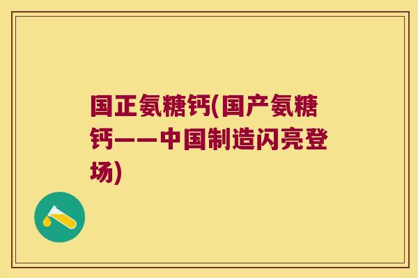 国正氨糖钙(国产氨糖钙——中国制造闪亮登场)