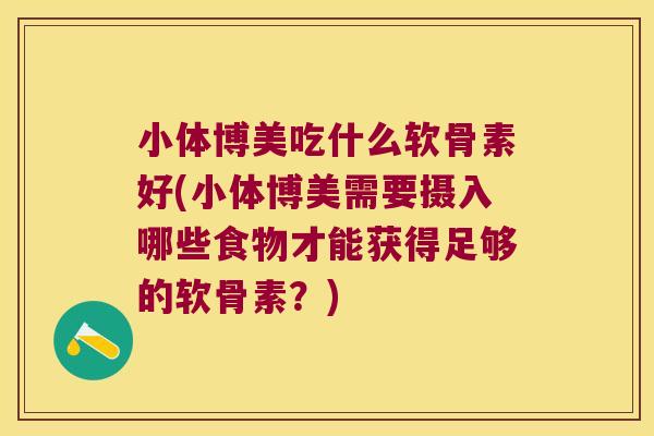 小体博美吃什么软骨素好(小体博美需要摄入哪些食物才能获得足够的软骨素？)