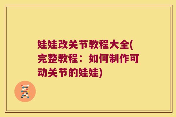 娃娃改关节教程大全(完整教程:如何制作可动关节的娃娃)