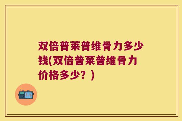 双倍普莱普维骨力多少钱(双倍普莱普维骨力价格多少?)