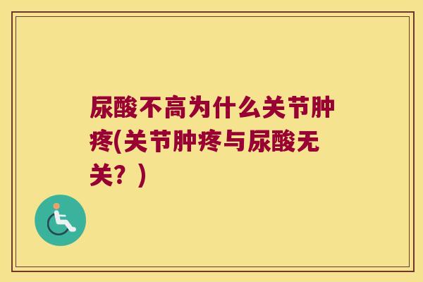 尿酸不高为什么关节肿疼(关节肿疼与尿酸无关？)