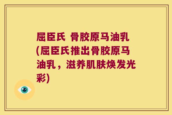 屈臣氏 骨胶原马油乳(屈臣氏推出骨胶原马油乳,滋养肌肤焕发光彩)